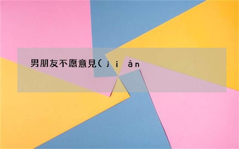 男朋友不愿意見(jiàn)我父母怎么回事 男友不肯見(jiàn)我家長(zhǎng)