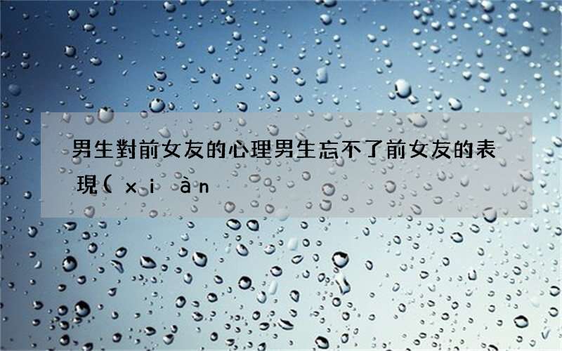 男生對前女友的心理 男生忘不了前女友的表現(xiàn)