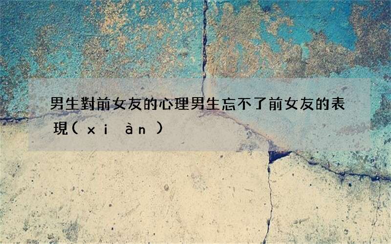 男生對前女友的心理 男生忘不了前女友的表現(xiàn)