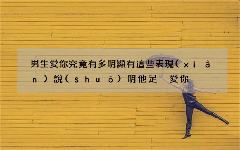 男生愛你究竟有多明顯 有這些表現(xiàn)說(shuō)明他足夠愛你