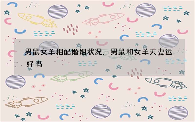 男鼠女羊相配婚姻状况，男鼠和女羊夫妻运好吗