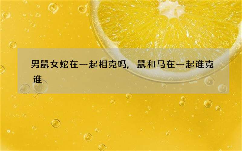 男鼠女蛇在一起相克吗,鼠和马在一起谁克谁