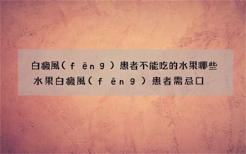 白癜風(fēng)患者不能吃的水果 哪些水果白癜風(fēng)患者需忌口