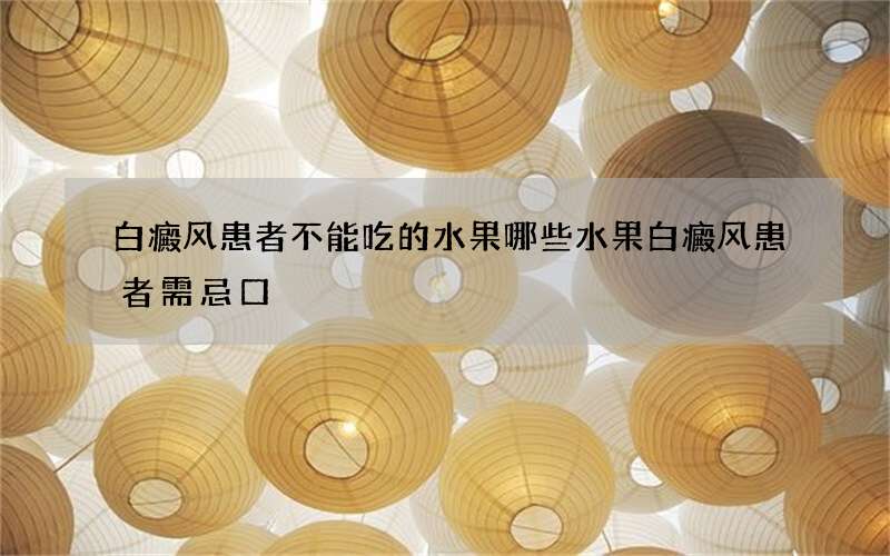 白癜风患者不能吃的水果 哪些水果白癜风患者需忌口
