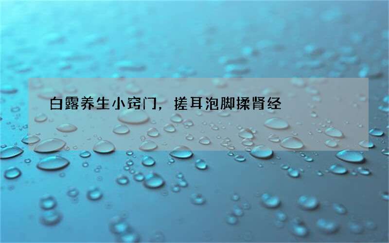 白露养生小窍门，搓耳泡脚揉肾经