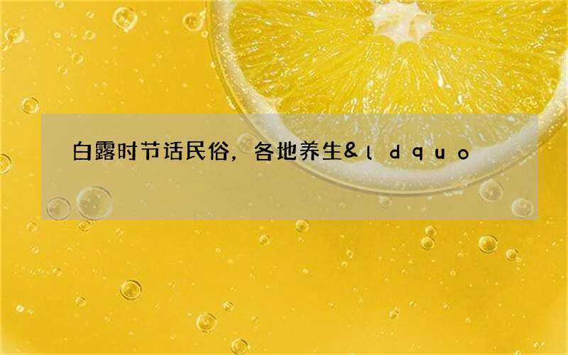 白露时节话民俗，各地养生&ldquo;补露&rdquo;各不同