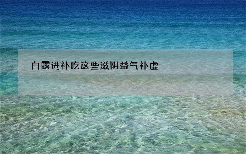 白露进补吃这些滋阴益气补虚
