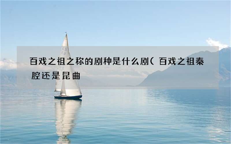 百戏之祖秦腔还是昆曲 百戏之祖之称的剧种是什么剧