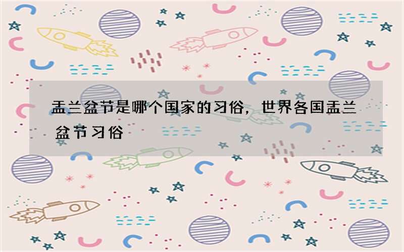 盂兰盆节是哪个国家的习俗，世界各国盂兰盆节习俗