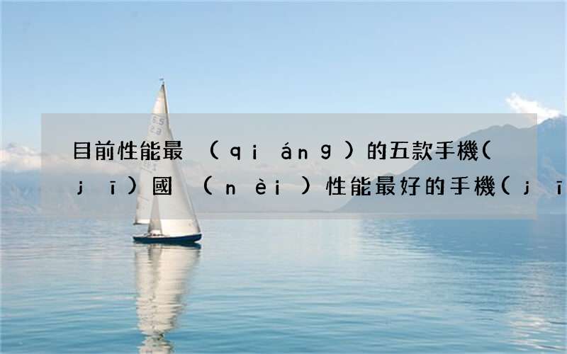 目前性能最強(qiáng)的五款手機(jī) 國內(nèi)性能最好的手機(jī)排行榜