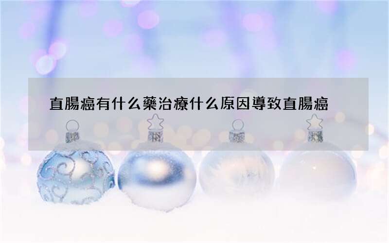 直腸癌有什么藥治療 什么原因導致直腸癌