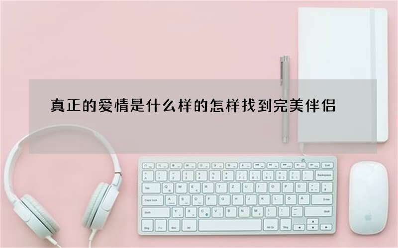 真正的爱情是什么样的 怎样找到完美伴侣