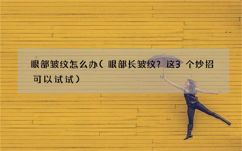 眼部长皱纹？这3个妙招可以试试 眼部皱纹怎么办