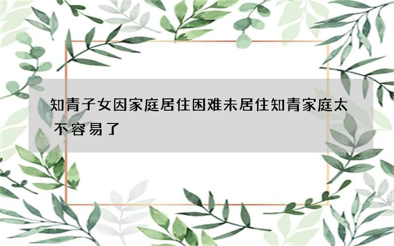 知青子女因家庭居住困难未居住 知青家庭太不容易了