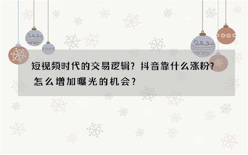 短视频时代的交易逻辑？抖音靠什么涨粉？怎么增加曝光的机会？