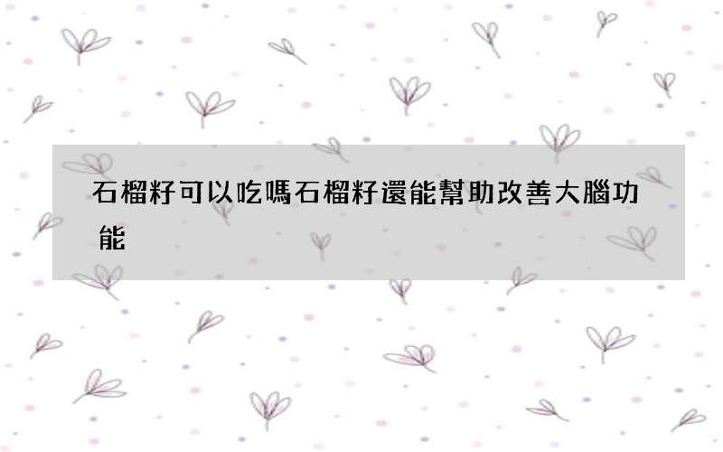 石榴籽可以吃嗎 石榴籽還能幫助改善大腦功能