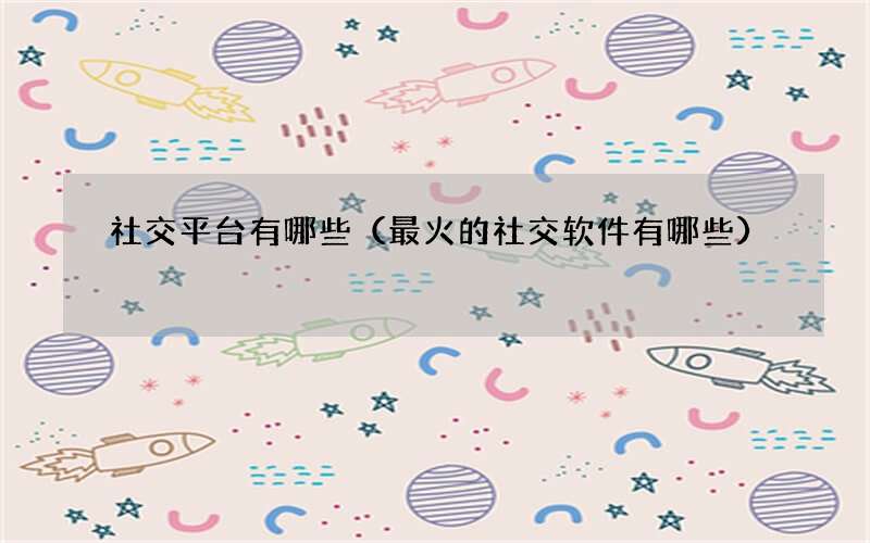最火的社交软件有哪些 社交平台有哪些