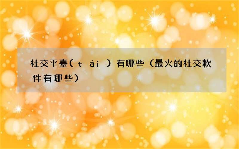最火的社交軟件有哪些 社交平臺(tái)有哪些