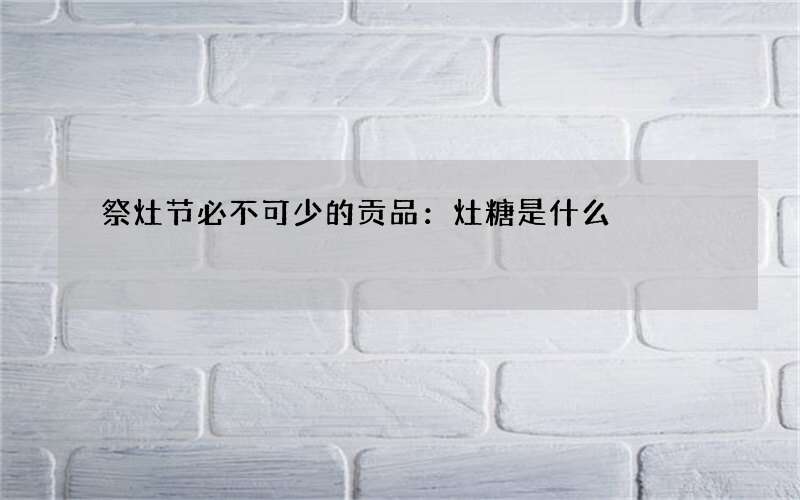 祭灶节必不可少的贡品：灶糖是什么