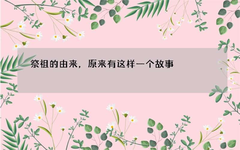 祭祖的由来，原来有这样一个故事