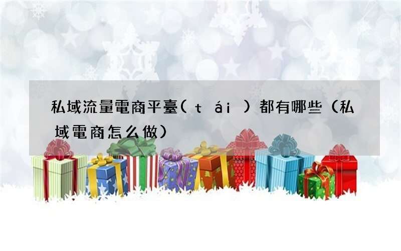 私域電商怎么做 私域流量電商平臺(tái)都有哪些