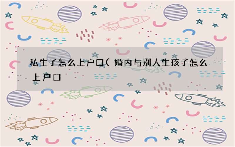 婚内与别人生孩子怎么上户口 私生子怎么上户口