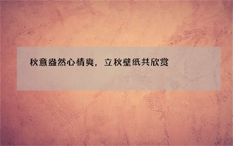 秋意盎然心情爽，立秋壁纸共欣赏