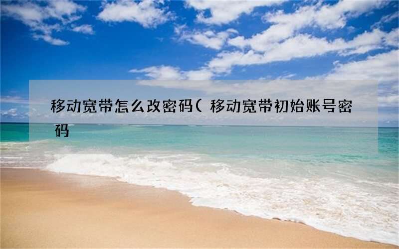 移动宽带初始账号密码 移动宽带怎么改密码