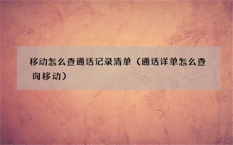 通话详单怎么查询移动 移动怎么查通话记录清单