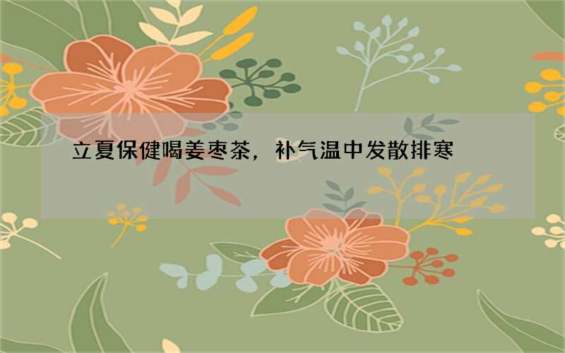 立夏保健喝姜枣茶，补气温中发散排寒