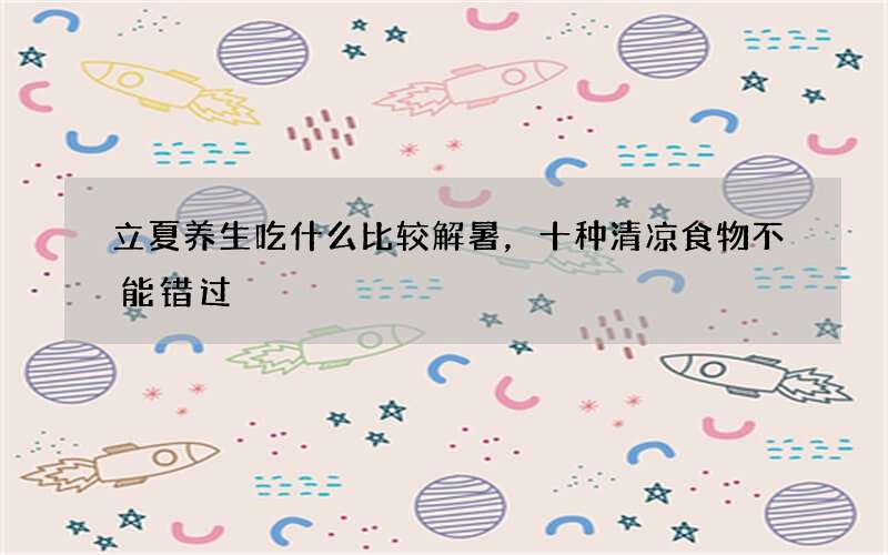 立夏养生吃什么比较解暑，十种清凉食物不能错过