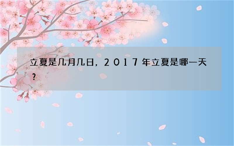 立夏是几月几日，2017年立夏是哪一天？