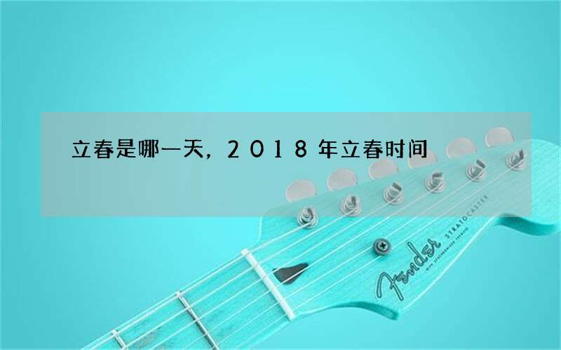 立春是哪一天，2018年立春时间