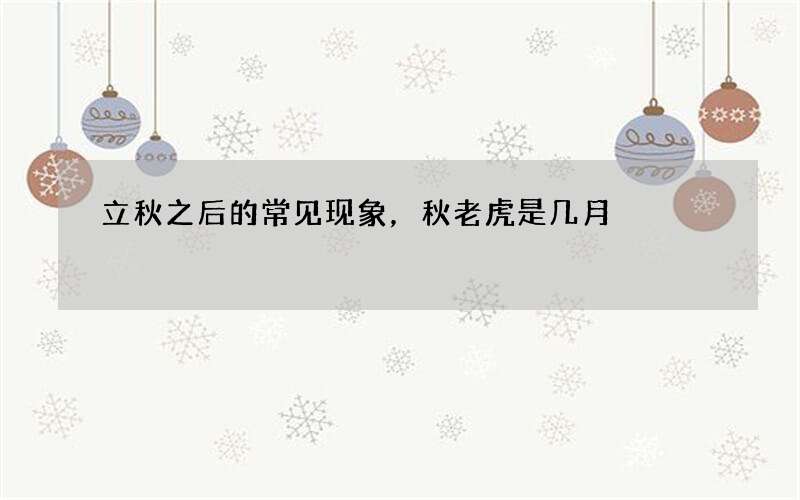 立秋之后的常见现象，秋老虎是几月