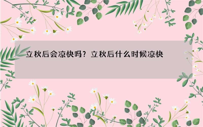 立秋后会凉快吗？立秋后什么时候凉快