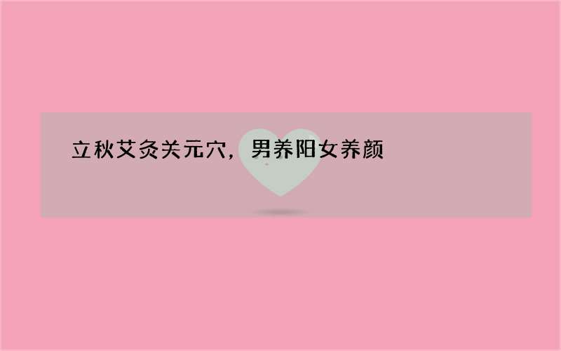 立秋艾灸关元穴，男养阳女养颜