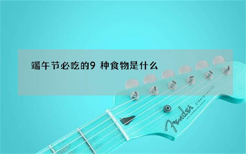 端午节必吃的9种食物是什么