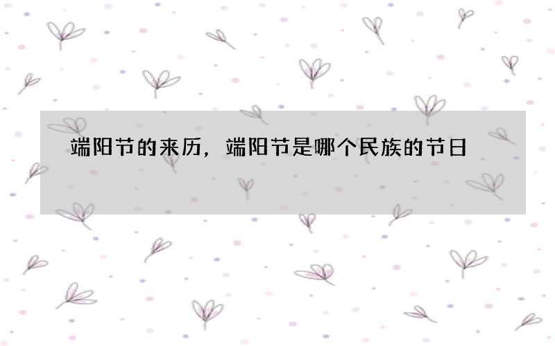 端阳节的来历，端阳节是哪个民族的节日