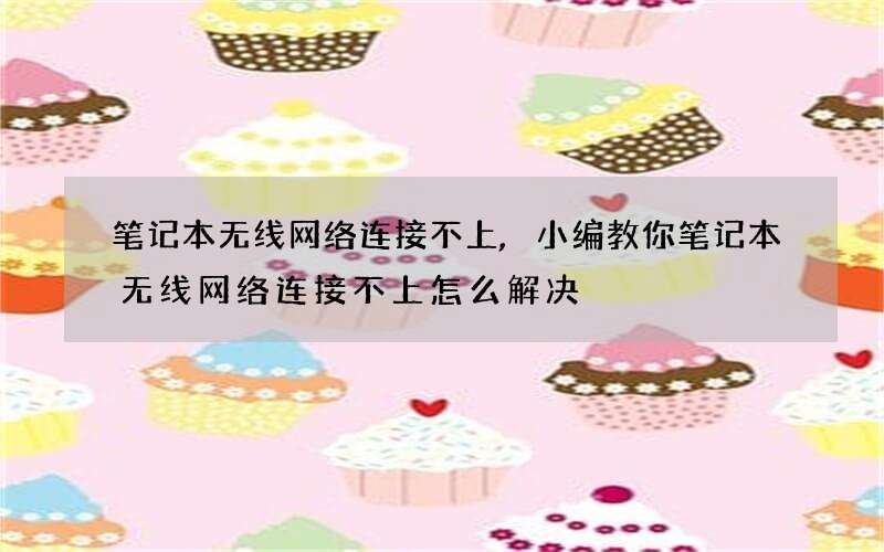 笔记本无线网络连接不上,小编教你笔记本无线网络连接不上怎么解决