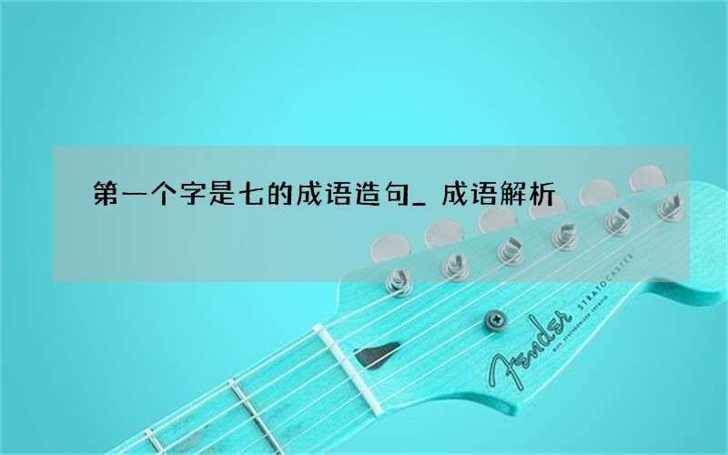 第一个字是七的成语造句_成语解析