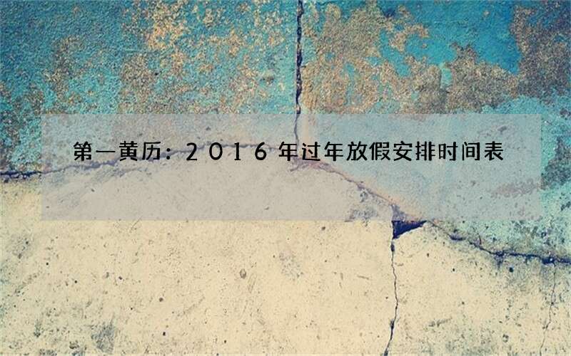 第一黄历：2016年过年放假安排时间表