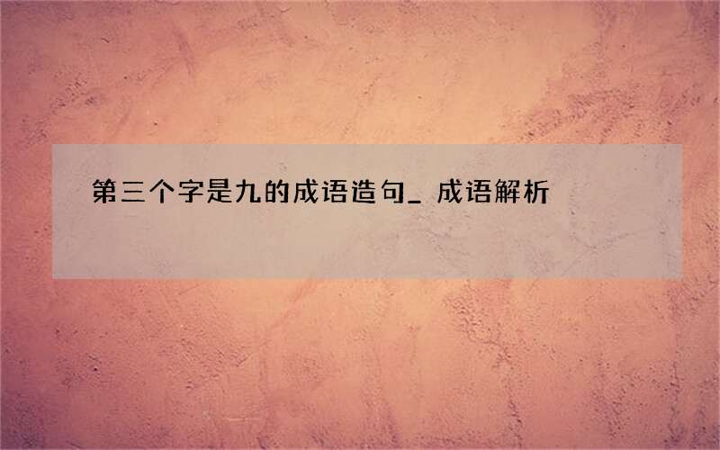 第三个字是九的成语造句_成语解析