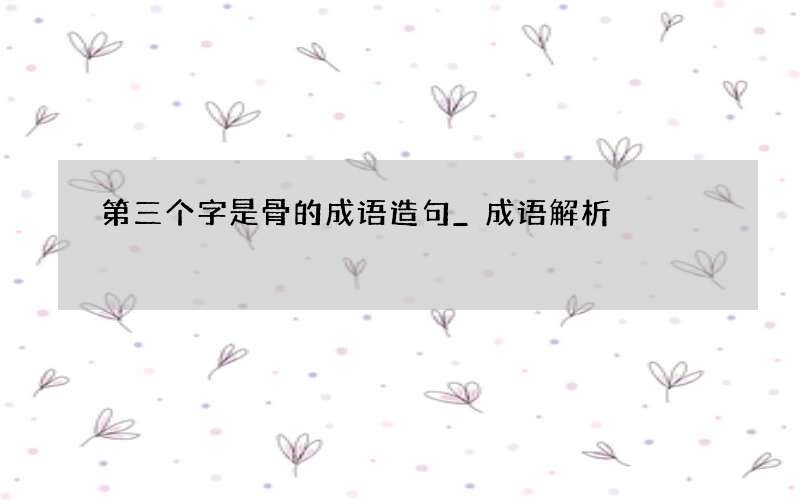 第三个字是骨的成语造句_成语解析
