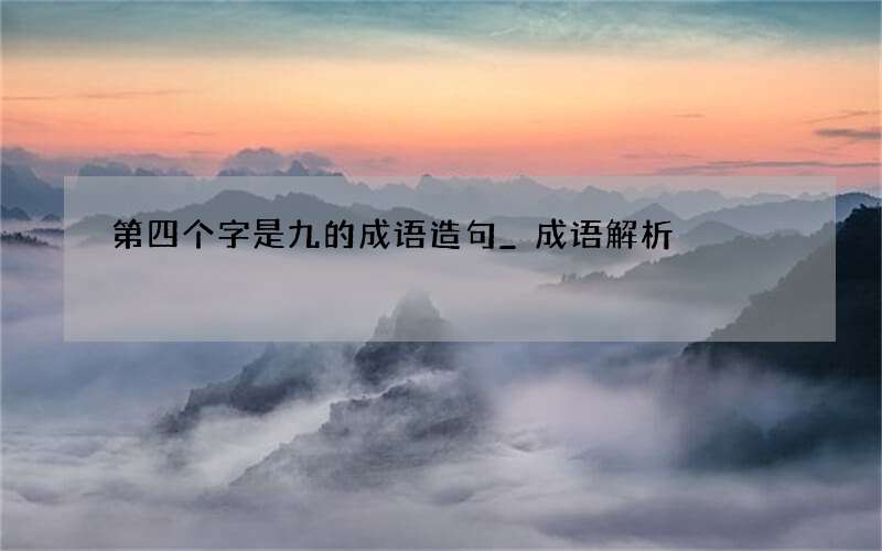 第四个字是九的成语造句_成语解析