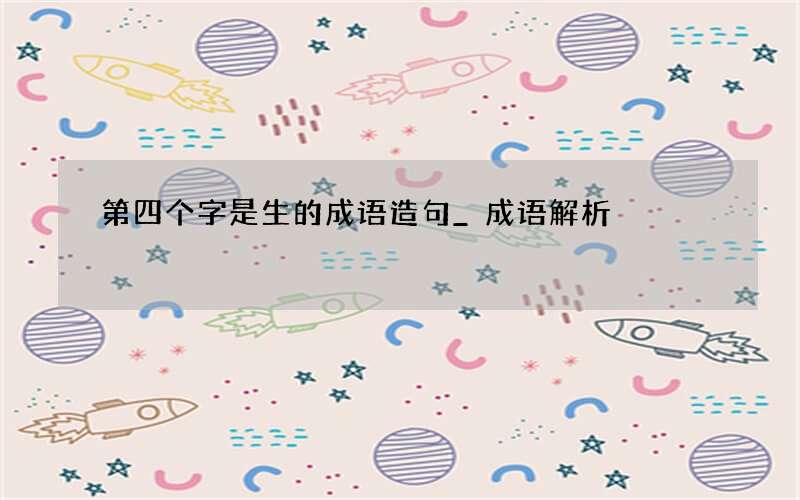 第四个字是生的成语造句_成语解析