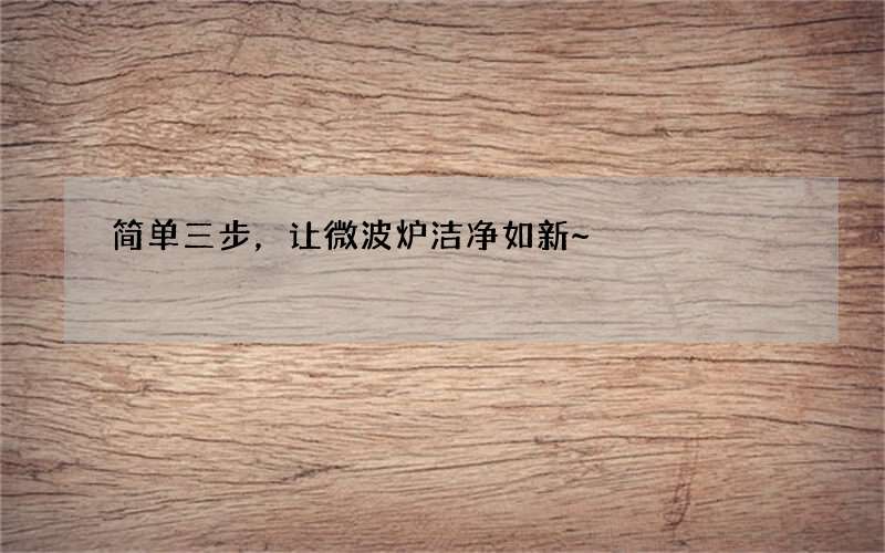 简单三步，让微波炉洁净如新~