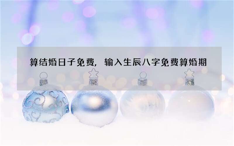 算结婚日子免费,输入生辰八字免费算婚期