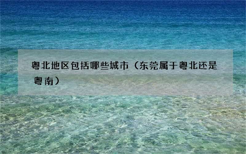 东莞属于粤北还是粤南 粤北地区包括哪些城市