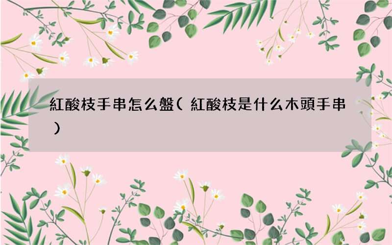 紅酸枝是什么木頭手串 紅酸枝手串怎么盤