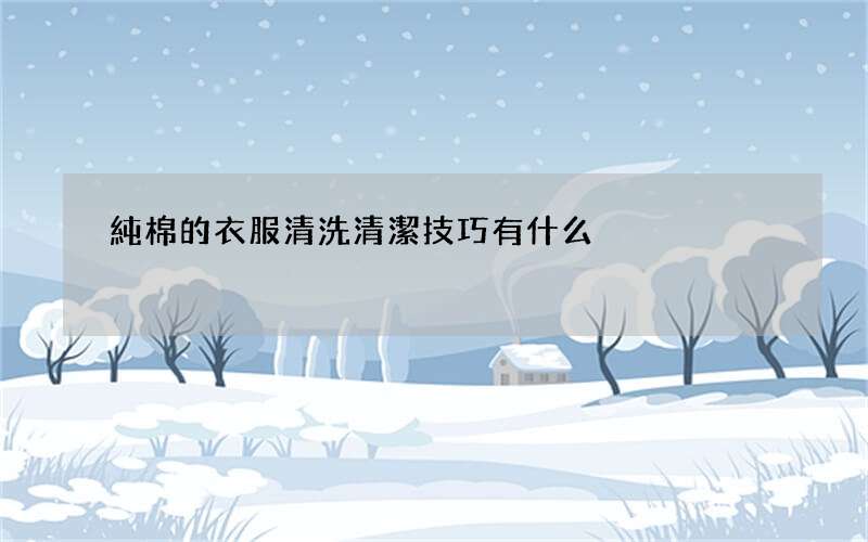 純棉的衣服清洗清潔技巧有什么